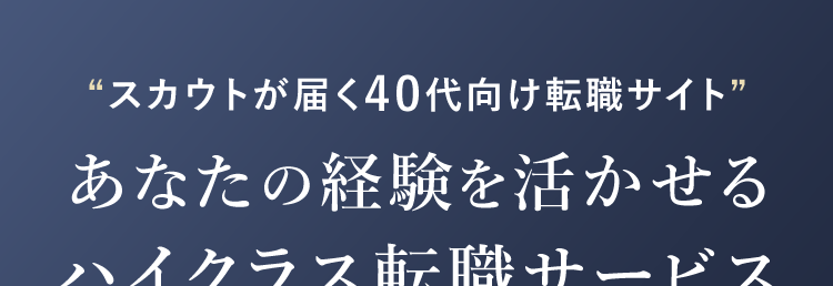 “スカウトが届く40代向け転職サイト”
あなたの経験を活かせる
ハイクラス転職サービス
20万件
以上の求人
希少求人に
出会える
40代の
転職成功者
多数