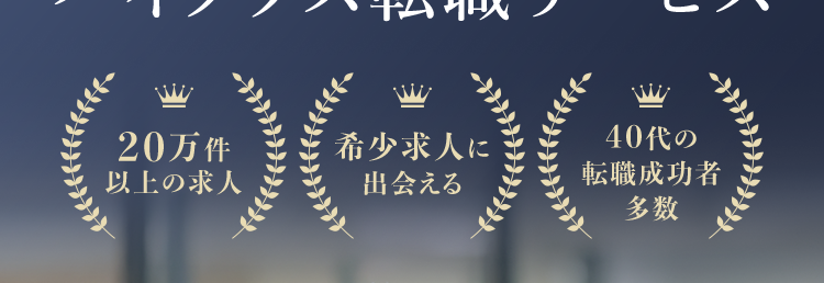 “スカウトが届く40代向け転職サイト”
あなたの経験を活かせる
ハイクラス転職サービス
20万件
以上の求人
希少求人に
出会える
40代の
転職成功者
多数