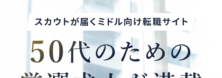 スカウトが届くミドル向け転職サイト
50代のための
厳選求人が満載
30代~50代特化
高年収・
ハイポジション
理想の働き方実現
年収800万円 ~2000万円の求人が多数